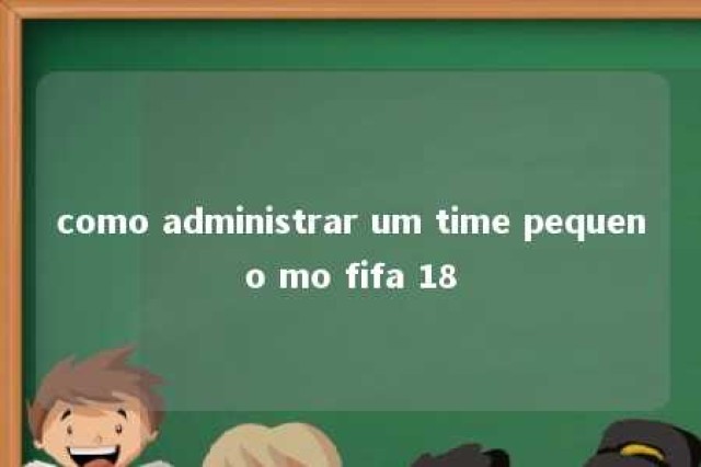 como administrar um time pequeno mo fifa 18 